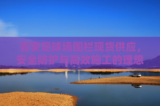 吉安足球场围栏现货供应，安全防护与高效施工的理想之选
