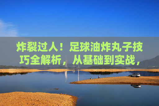 炸裂过人！足球油炸丸子技巧全解析，从基础到实战，让你轻松晃晕防守者，炸裂过人！足球油炸丸子技巧全解析，轻松晃晕防守者