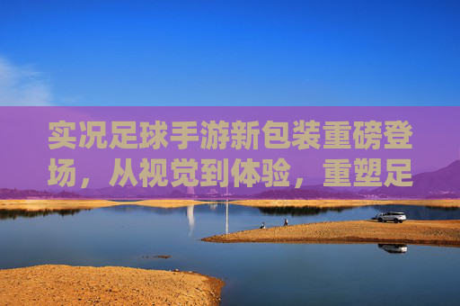 实况足球手游新包装重磅登场，从视觉到体验，重塑足球手游的沉浸感革命，实况足球手游新包装，视觉体验革新，沉浸感革命