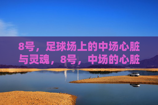 8号，足球场上的中场心脏与灵魂，8号，中场的心脏与灵魂