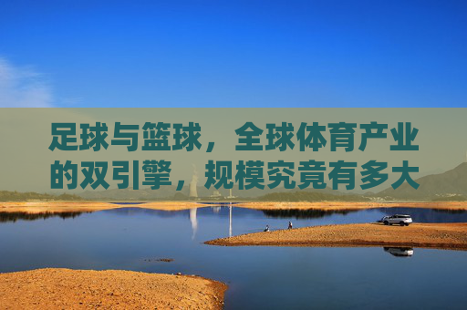 足球与篮球，全球体育产业的双引擎，规模究竟有多大？足球篮球，全球体育产业双引擎规模有多大？