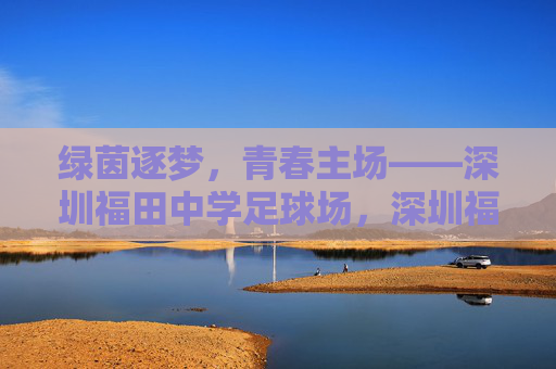 绿茵逐梦，青春主场——深圳福田中学足球场，深圳福田中学，绿茵逐梦的青春主场