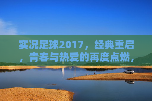 实况足球2017，经典重启，青春与热爱的再度点燃，实况足球2017，经典重启，青春热爱重燃