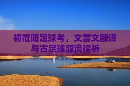 初范阳足球考，文言文翻译与古足球源流探析