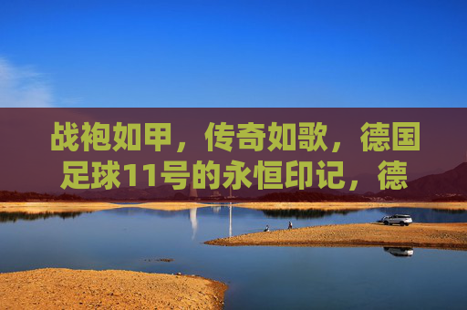 战袍如甲，传奇如歌，德国足球11号的永恒印记，德国足球11号，战袍铸传奇，印记永流传