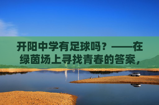 开阳中学有足球吗？——在绿茵场上寻找青春的答案，开阳中学的足球，绿茵场上的青春答案