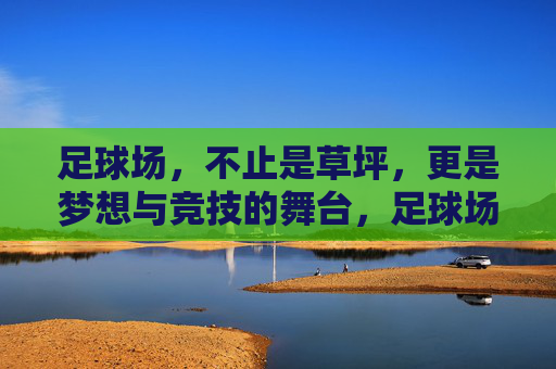 足球场，不止是草坪，更是梦想与竞技的舞台，足球场，不止草坪，梦想与竞技的舞台