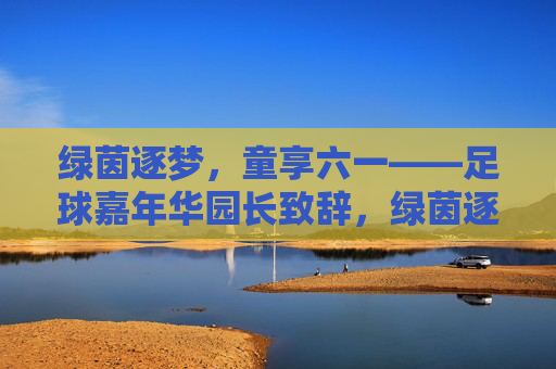 绿茵逐梦，童享六一——足球嘉年华园长致辞，绿茵逐梦，童享六一——足球嘉年华园长致辞