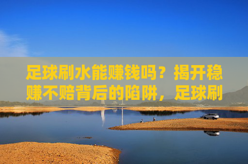 足球刷水能赚钱吗？揭开稳赚不赔背后的陷阱，足球刷水真能赚钱？揭开稳赚不赔背后的陷阱