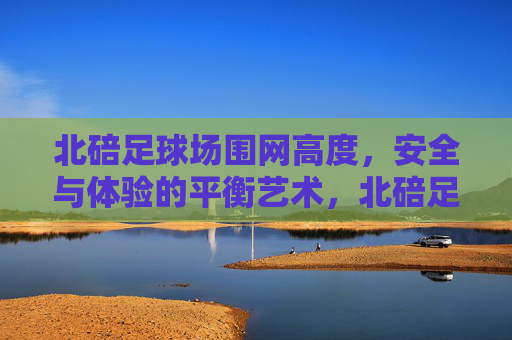 北碚足球场围网高度，安全与体验的平衡艺术，北碚足球场围网高度，安全与体验的平衡艺术