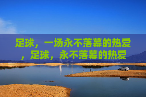足球，一场永不落幕的热爱，足球，永不落幕的热爱