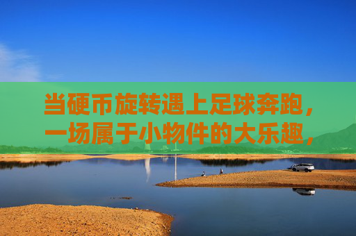 当硬币旋转遇上足球奔跑，一场属于小物件的大乐趣，当硬币旋转遇上足球奔跑，小物件的大乐趣
