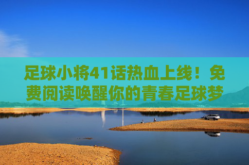 足球小将41话热血上线！免费阅读唤醒你的青春足球梦，足球小将41话热血上线！免费阅读唤醒青春足球梦