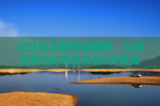 足球变漫画教程图解，从绿茵场到Q萌世界的5步变身法，足球变漫画5步图解，从绿茵场到Q萌世界的变身法