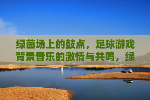 绿茵场上的鼓点，足球游戏背景音乐的激情与共鸣，绿茵鼓点，足球游戏背景音乐的激情共鸣