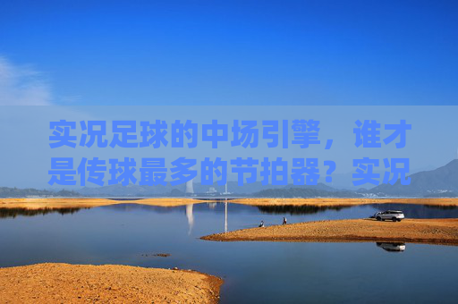 实况足球的中场引擎，谁才是传球最多的节拍器？实况足球中场节拍器，谁传球最多？