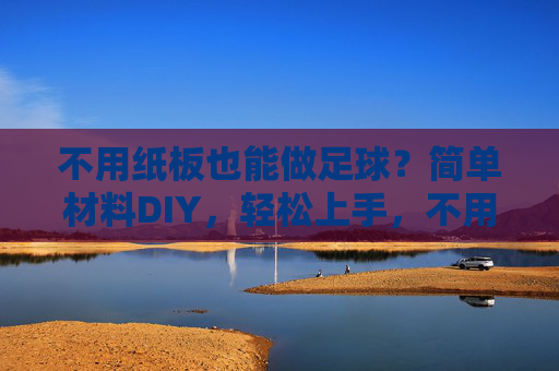 不用纸板也能做足球？简单材料DIY，轻松上手，不用纸板也能做！简单材料DIY足球轻松上手