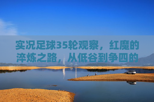 实况足球35轮观察，红魔的淬炼之路，从低谷到争四的赛季缩影，红魔35轮淬炼，低谷到争四的赛季缩影