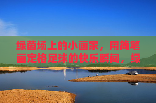 绿茵场上的小画家，用简笔画定格足球的快乐瞬间，绿茵小画家，简笔画定格足球快乐