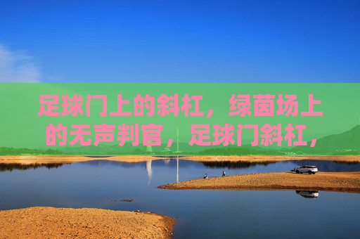 足球门上的斜杠，绿茵场上的无声判官，足球门斜杠，绿茵场无声判官