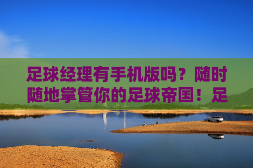 足球经理有手机版吗？随时随地掌管你的足球帝国！足球经理手机版，随时随地掌管你的足球帝国
