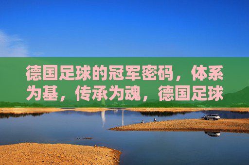 德国足球的冠军密码，体系为基，传承为魂，德国足球冠军密码，体系为基，传承为魂