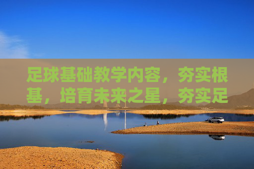 足球基础教学内容，夯实根基，培育未来之星，夯实足球根基，培育未来之星