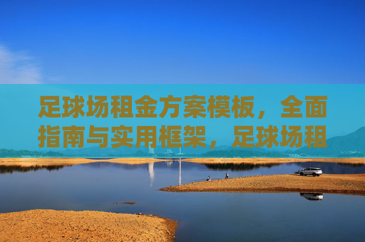 足球场租金方案模板，全面指南与实用框架，足球场租金方案模板，全面指南与实用框架