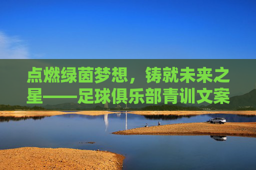 点燃绿茵梦想，铸就未来之星——足球俱乐部青训文案范文