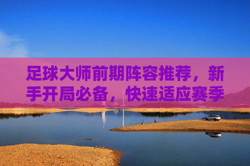 足球大师前期阵容推荐，新手开局必备，快速适应赛季节奏，足球大师新手开局前期阵容推荐，快速适应赛季节奏必备