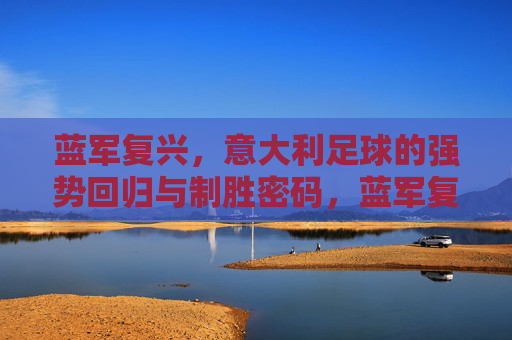 蓝军复兴，意大利足球的强势回归与制胜密码，蓝军复兴，意大利足球强势回归的制胜密码