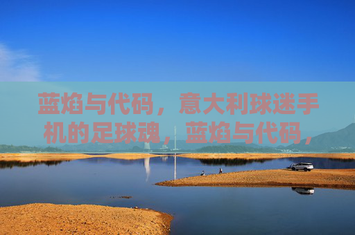 蓝焰与代码，意大利球迷手机的足球魂，蓝焰与代码，手机里的意大利足球魂