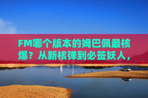 FM哪个版本的姆巴佩最核爆？从新核弹到必签妖人，盘点那些封神赛季