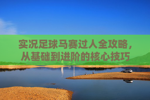 实况足球马赛过人全攻略，从基础到进阶的核心技巧