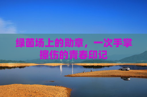 绿茵场上的勋章，一次手掌擦伤的青春印记