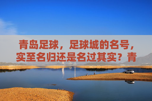 青岛足球，足球城的名号，实至名归还是名过其实？青岛足球城名号，实至名归还是名过其实？