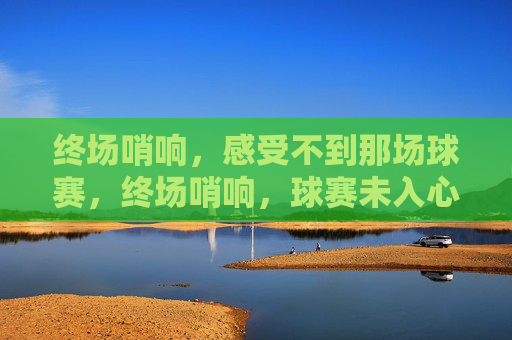 终场哨响，感受不到那场球赛，终场哨响，球赛未入心