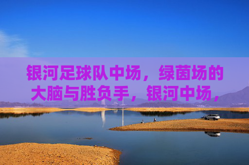 银河足球队中场，绿茵场的大脑与胜负手，银河中场，绿茵场的大脑与胜负手
