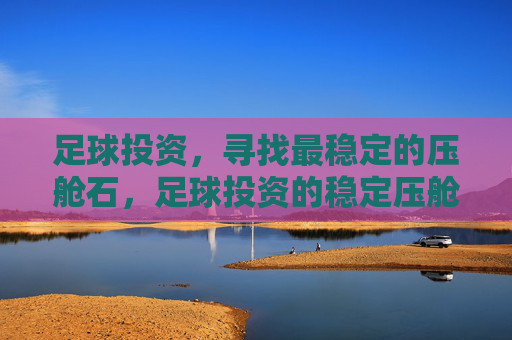 足球投资，寻找最稳定的压舱石，足球投资的稳定压舱石