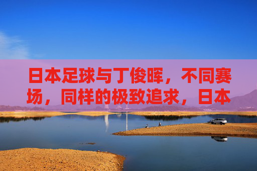 日本足球与丁俊晖，不同赛场，同样的极致追求，日本足球与丁俊晖，不同赛场，同赴极致