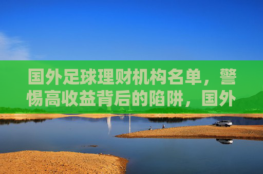 国外足球理财机构名单，警惕高收益背后的陷阱，国外足球理财机构名单，警惕高收益背后的陷阱