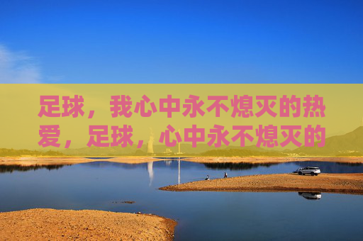 足球，我心中永不熄灭的热爱，足球，心中永不熄灭的热爱