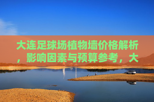 大连足球场植物墙价格解析，影响因素与预算参考，大连足球场植物墙价格解析，影响因素与预算参考
