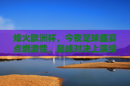 烽火欧洲杯，今夜足球盛宴点燃激情，巅峰对决上演绿茵传奇，烽火欧洲杯巅峰对决，今夜绿茵传奇上演