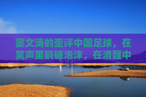 窦文涛的歪评中国足球，在笑声里戳破泡沫，在清醒中看见希望，窦文涛笑评中国足球，戳破泡沫，清醒见希望