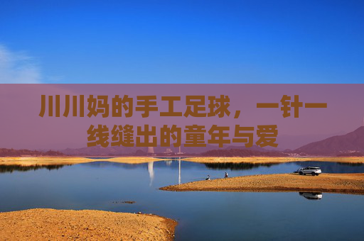 川川妈的手工足球，一针一线缝出的童年与爱