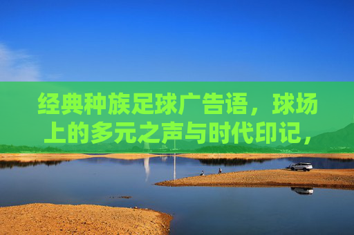 经典种族足球广告语，球场上的多元之声与时代印记，球场多元之声，经典足球广告语的时代印记