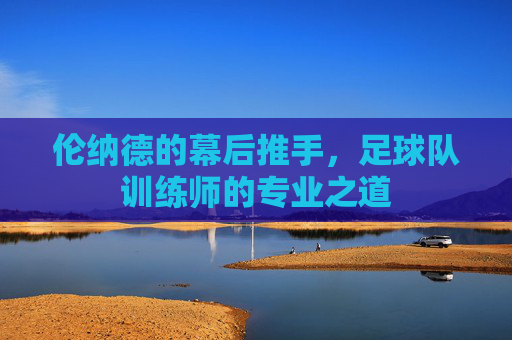 伦纳德的幕后推手，足球队训练师的专业之道