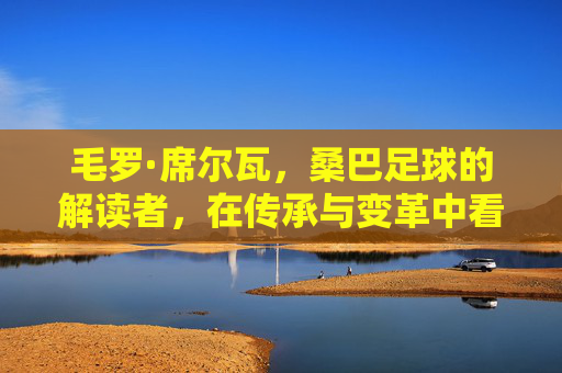 毛罗·席尔瓦，桑巴足球的解读者，在传承与变革中看见巴西足球的灵魂，毛罗·席尔瓦，在传承与变革中，解读桑巴足球的灵魂
