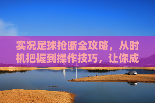 实况足球抢断全攻略，从时机把握到操作技巧，让你成为防守大师